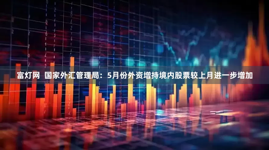 富灯网  国家外汇管理局：5月份外资增持境内股票较上月进一步增加