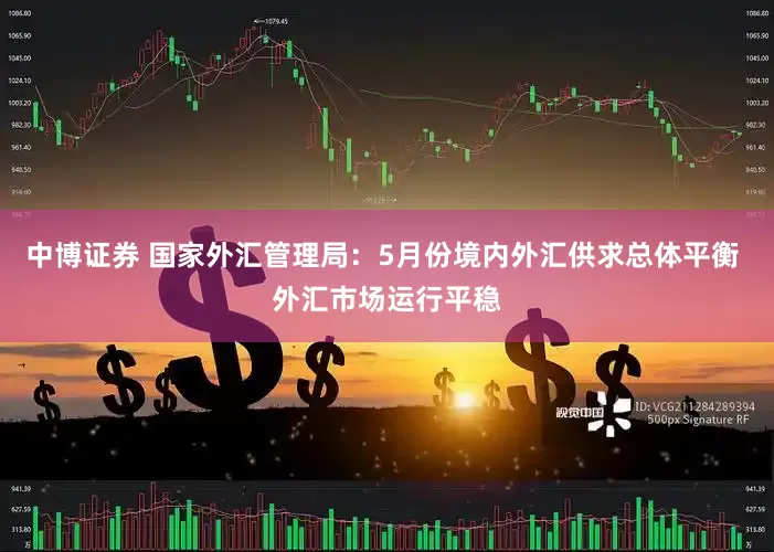 中博证券 国家外汇管理局：5月份境内外汇供求总体平衡 外汇市场运行平稳