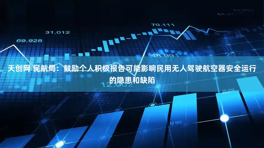 天创网 民航局：鼓励个人积极报告可能影响民用无人驾驶航空器安全运行的隐患和缺陷