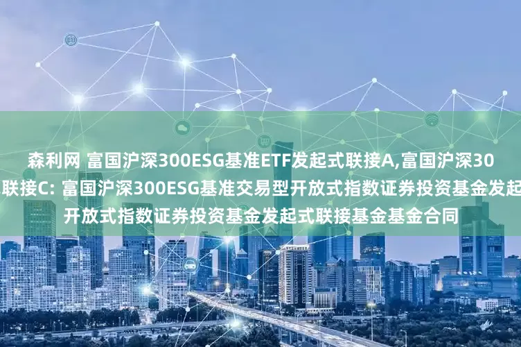森利网 富国沪深300ESG基准ETF发起式联接A,富国沪深300ESG基准ETF发起式联接C: 富国沪深300ESG基准交易型开放式指数证券投资基金发起式联接基金基金合同