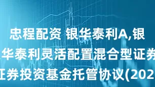 忠程配资 银华泰利A,银华泰利C: 银华泰利灵活配置混合型证券投资基金托管协议(2025年6月修订)