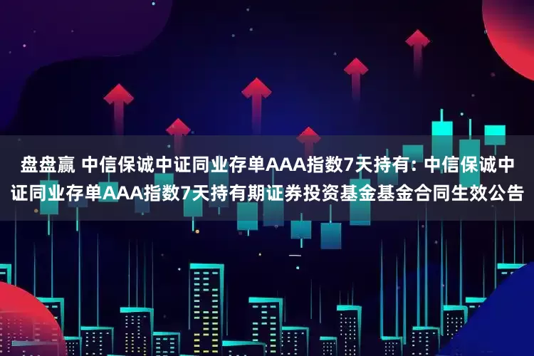 盘盘赢 中信保诚中证同业存单AAA指数7天持有: 中信保诚中证同业存单AAA指数7天持有期证券投资基金基金合同生效公告