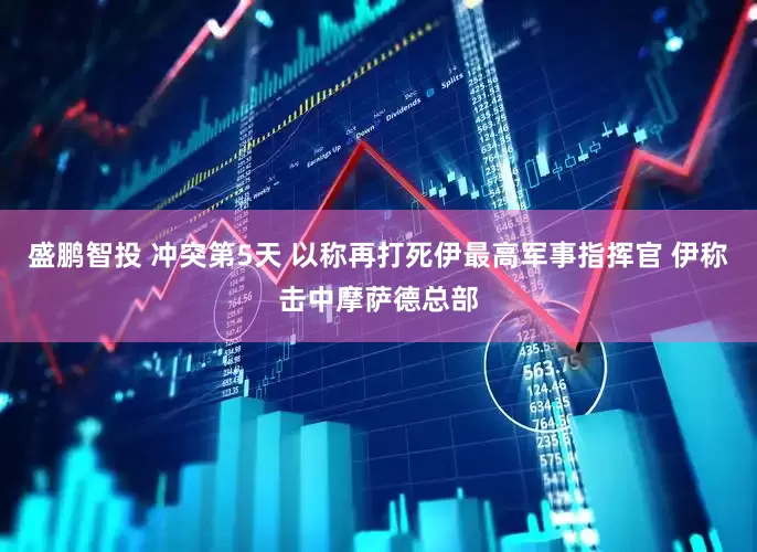 盛鹏智投 冲突第5天 以称再打死伊最高军事指挥官 伊称击中摩萨德总部