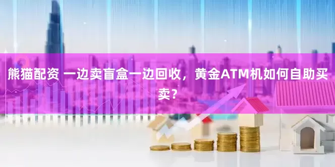 熊猫配资 一边卖盲盒一边回收，黄金ATM机如何自助买卖？