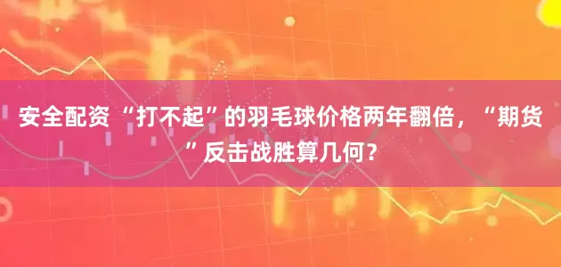 安全配资 “打不起”的羽毛球价格两年翻倍，“期货”反击战胜算几何？
