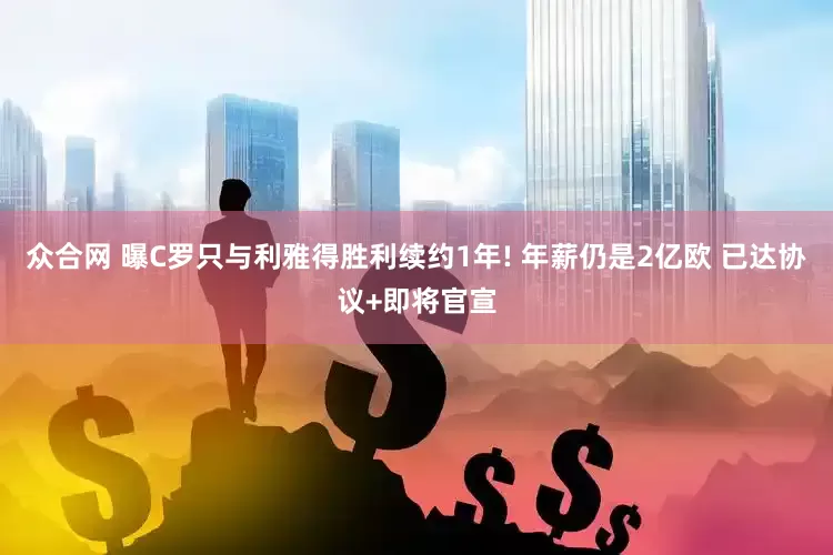 众合网 曝C罗只与利雅得胜利续约1年! 年薪仍是2亿欧 已达协议+即将官宣