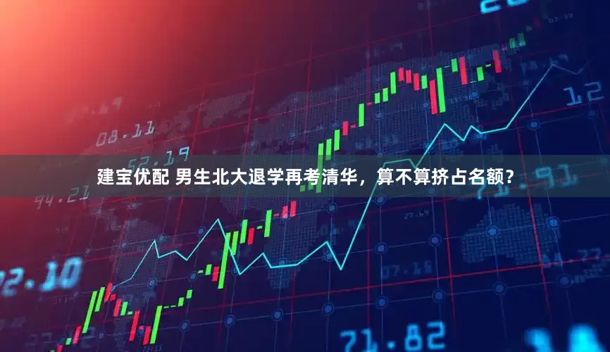 建宝优配 男生北大退学再考清华，算不算挤占名额？