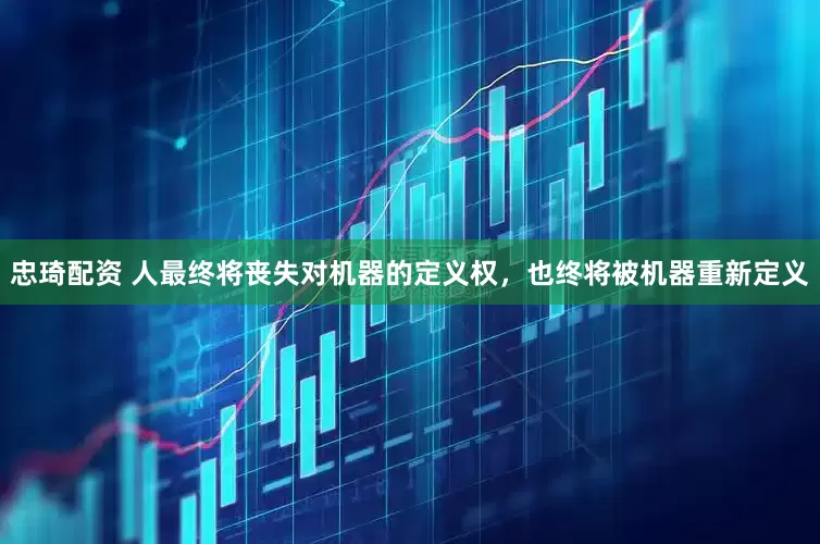 忠琦配资 人最终将丧失对机器的定义权，也终将被机器重新定义