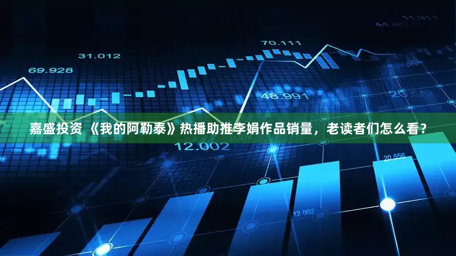 嘉盛投资 《我的阿勒泰》热播助推李娟作品销量，老读者们怎么看？