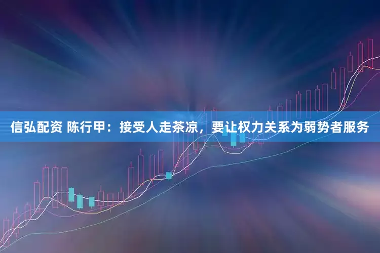 信弘配资 陈行甲：接受人走茶凉，要让权力关系为弱势者服务