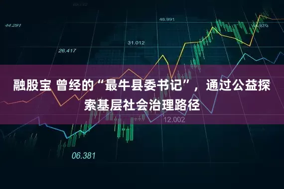 融股宝 曾经的“最牛县委书记”，通过公益探索基层社会治理路径