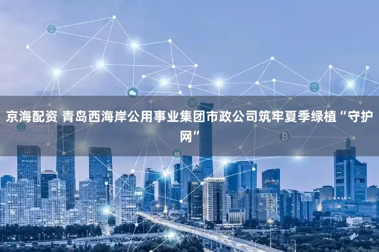 京海配资 青岛西海岸公用事业集团市政公司筑牢夏季绿植“守护网”