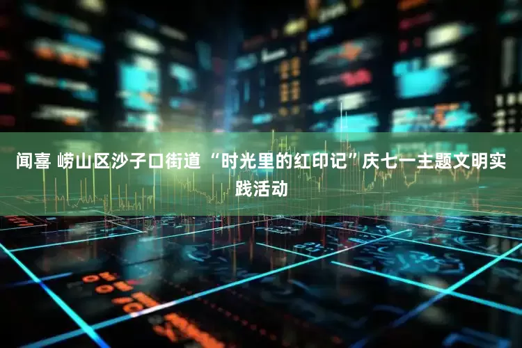 闻喜 崂山区沙子口街道 “时光里的红印记”庆七一主题文明实践活动