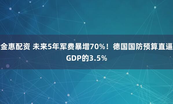 金惠配资 未来5年军费暴增70%！德国国防预算直逼GDP的3.5%