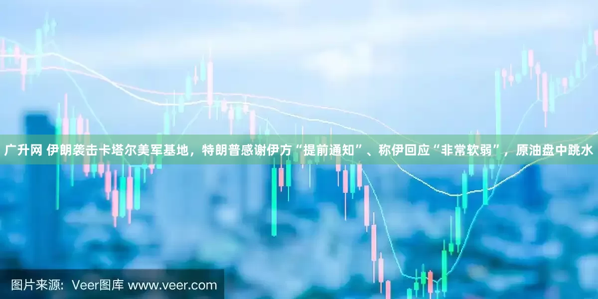 广升网 伊朗袭击卡塔尔美军基地，特朗普感谢伊方“提前通知”、称伊回应“非常软弱”，原油盘中跳水