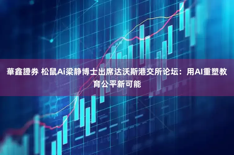 華鑫證券 松鼠Ai梁静博士出席达沃斯港交所论坛：用AI重塑教育公平新可能