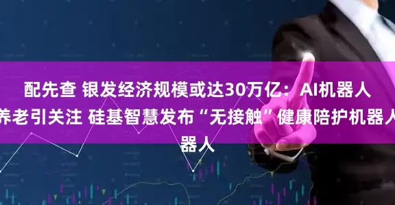 配先查 银发经济规模或达30万亿：AI机器人养老引关注 硅基智慧发布“无接触”健康陪护机器人