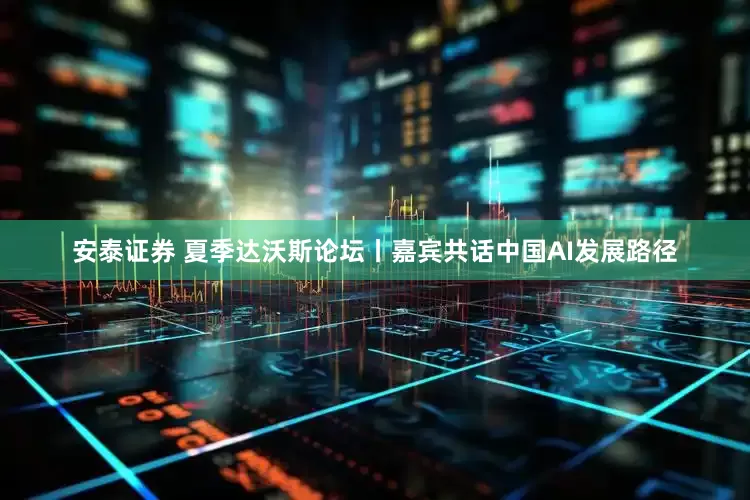 安泰证券 夏季达沃斯论坛丨嘉宾共话中国AI发展路径