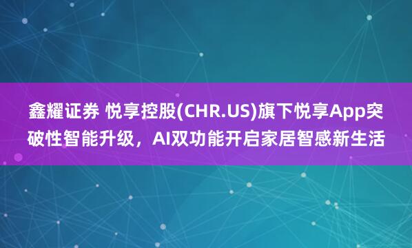 鑫耀证券 悦享控股(CHR.US)旗下悦享App突破性智能升级，AI双功能开启家居智感新生活