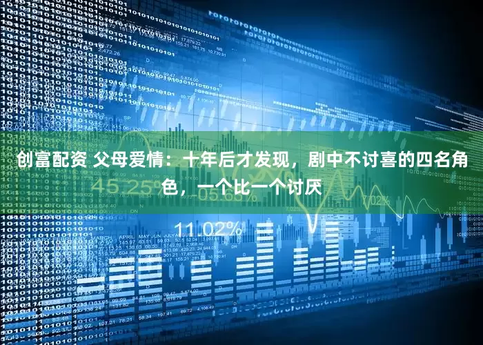 创富配资 父母爱情：十年后才发现，剧中不讨喜的四名角色，一个比一个讨厌