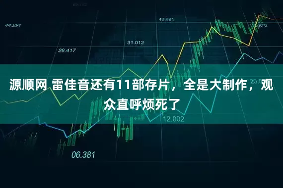 源顺网 雷佳音还有11部存片，全是大制作，观众直呼烦死了