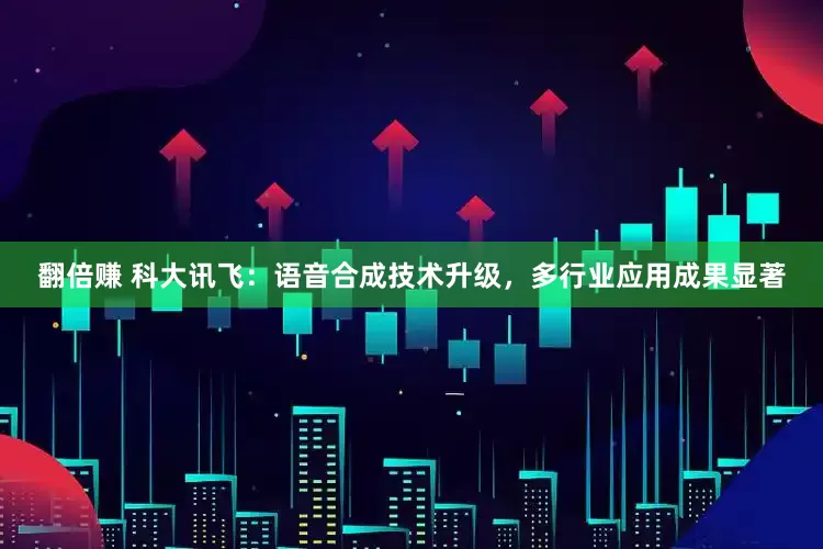 翻倍赚 科大讯飞：语音合成技术升级，多行业应用成果显著