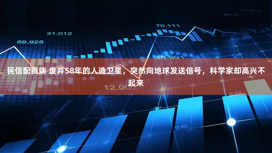 民信配资端 废弃58年的人造卫星，突然向地球发送信号，科学家却高兴不起来