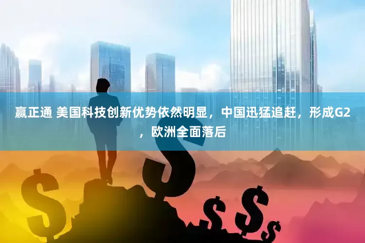 赢正通 美国科技创新优势依然明显，中国迅猛追赶，形成G2，欧洲全面落后