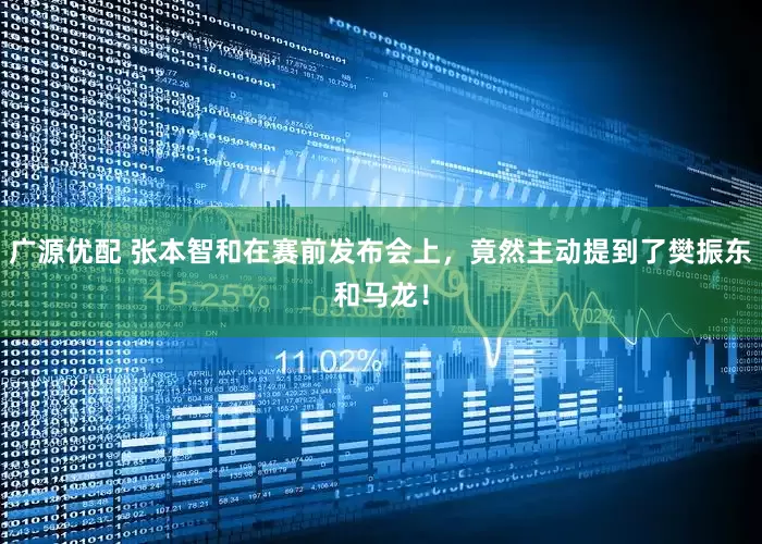 广源优配 张本智和在赛前发布会上，竟然主动提到了樊振东和马龙！
