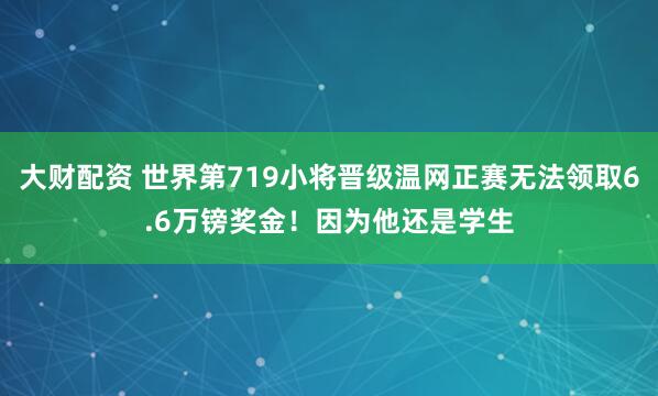大财配资 世界第719小将晋级温网正赛无法领取6.6万镑奖金！因为他还是学生