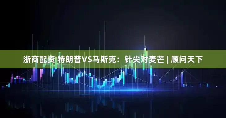 浙商配资 特朗普VS马斯克：针尖对麦芒 | 顾问天下
