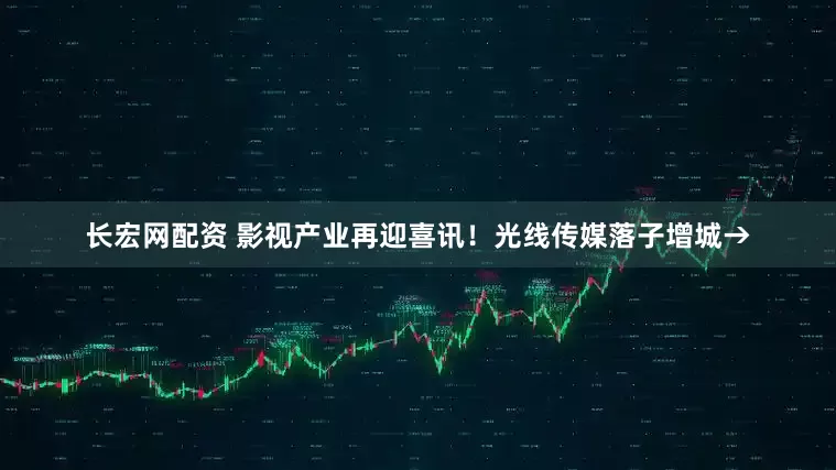 长宏网配资 影视产业再迎喜讯！光线传媒落子增城→