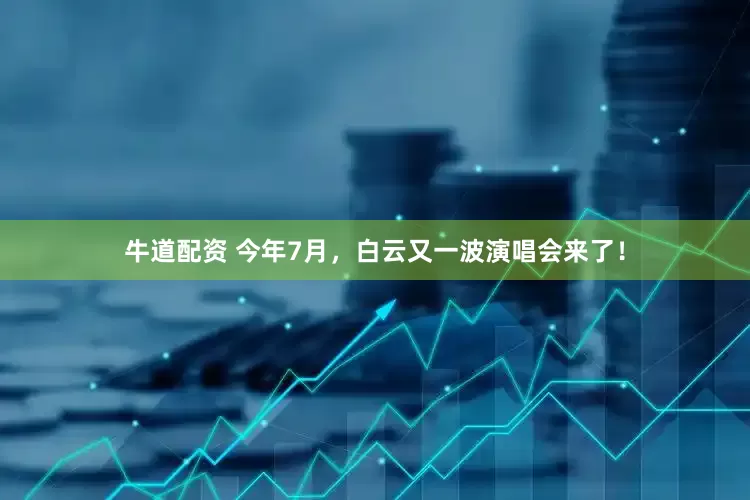 牛道配资 今年7月，白云又一波演唱会来了！