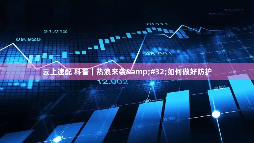 云上速配 科普｜热浪来袭&#32;如何做好防护