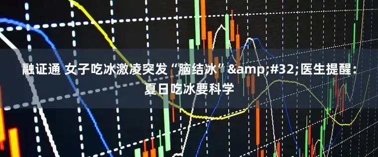 融证通 女子吃冰激凌突发“脑结冰”&#32;医生提醒：夏日吃冰要科学