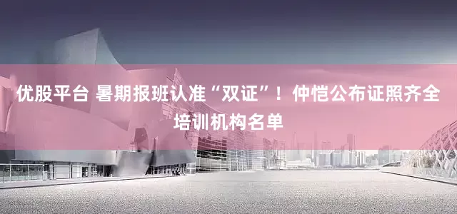 优股平台 暑期报班认准“双证”！仲恺公布证照齐全培训机构名单
