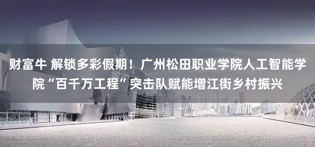 财富牛 解锁多彩假期！广州松田职业学院人工智能学院“百千万工程”突击队赋能增江街乡村振兴
