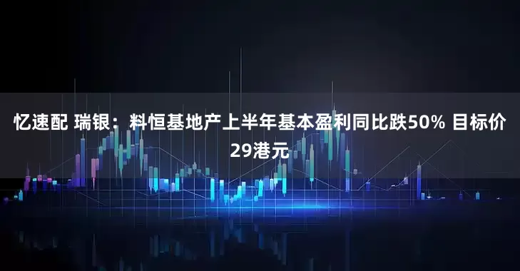 忆速配 瑞银：料恒基地产上半年基本盈利同比跌50% 目标价29港元