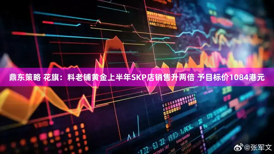 鼎东策略 花旗：料老铺黄金上半年SKP店销售升两倍 予目标价1084港元