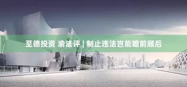 至德投资 渝法评 | 制止违法岂能瞻前顾后