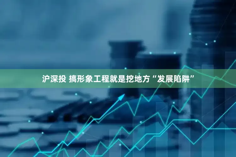 沪深投 搞形象工程就是挖地方“发展陷阱”