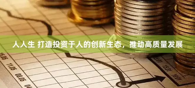 人人生 打造投资于人的创新生态，推动高质量发展