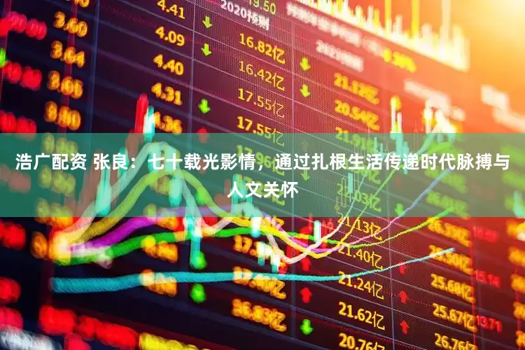 浩广配资 张良：七十载光影情，通过扎根生活传递时代脉搏与人文关怀