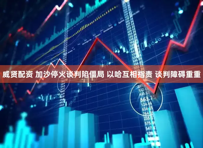 威贤配资 加沙停火谈判陷僵局 以哈互相指责 谈判障碍重重