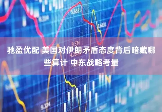 驰盈优配 美国对伊朗矛盾态度背后暗藏哪些算计 中东战略考量