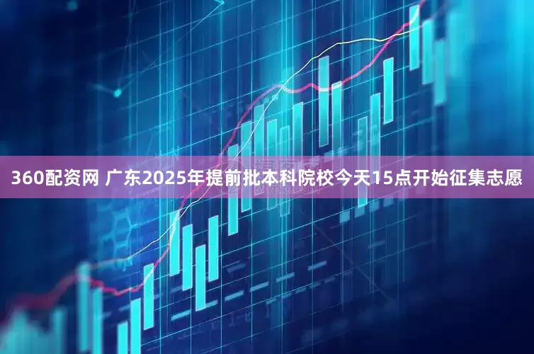 360配资网 广东2025年提前批本科院校今天15点开始征集志愿