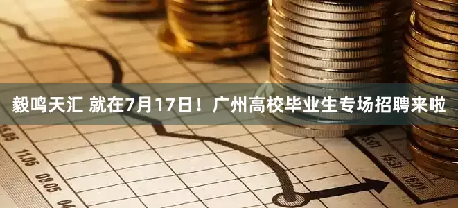 毅鸣天汇 就在7月17日！广州高校毕业生专场招聘来啦