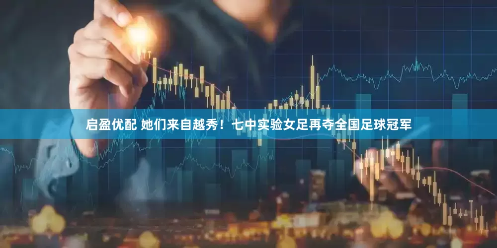 启盈优配 她们来自越秀！七中实验女足再夺全国足球冠军