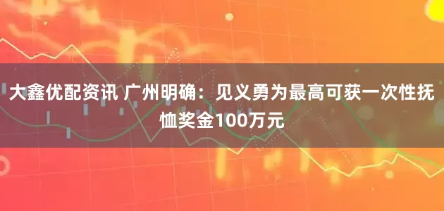 大鑫优配资讯 广州明确：见义勇为最高可获一次性抚恤奖金100万元