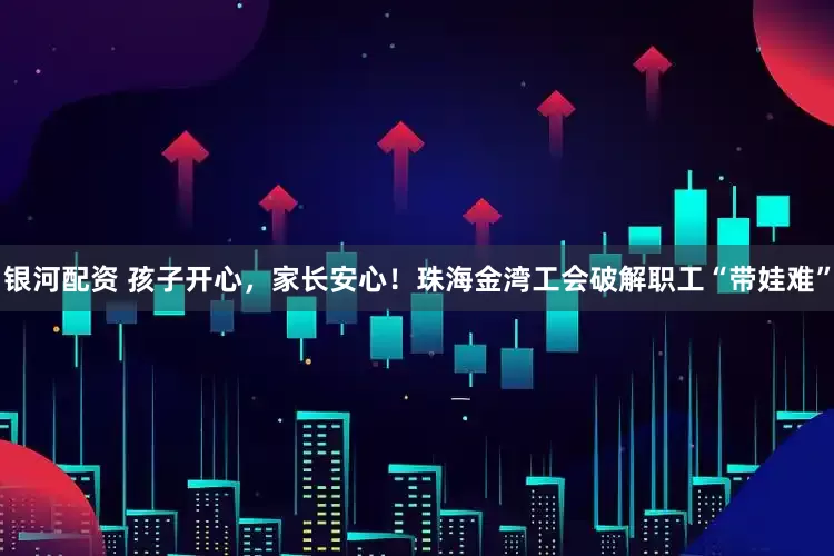 银河配资 孩子开心，家长安心！珠海金湾工会破解职工“带娃难”